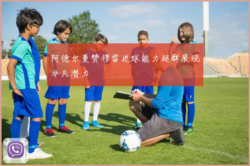 阿德尔曼赞穆雷进球能力超群展现非凡潜力