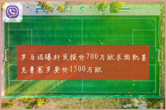 罗马诺曝科莫报价700万欧求购凯基克鲁塞罗要价1500万欧