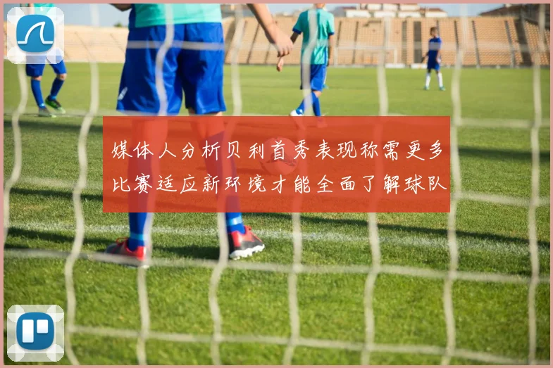 媒体人分析贝利首秀表现称需更多比赛适应新环境才能全面了解球队