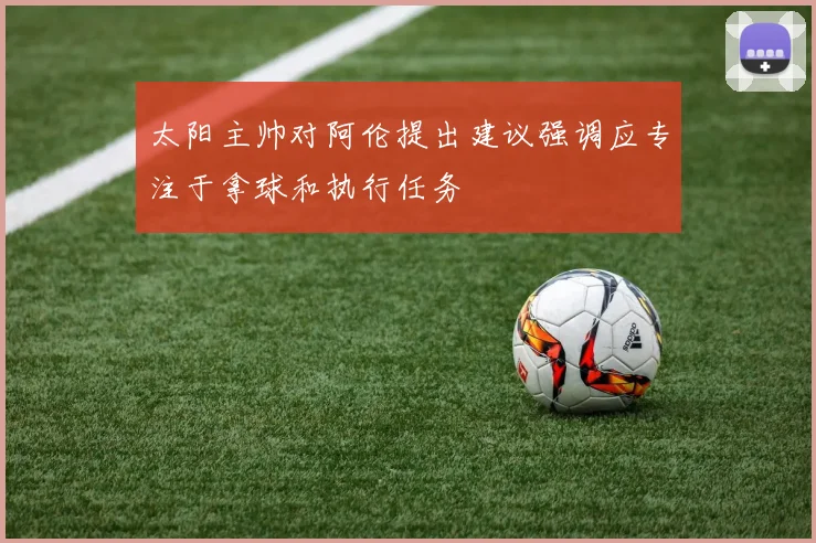 太阳主帅对阿伦提出建议强调应专注于拿球和执行任务