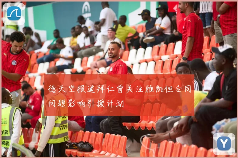 德天空报道拜仁曾关注雅凯但合同问题影响引援计划