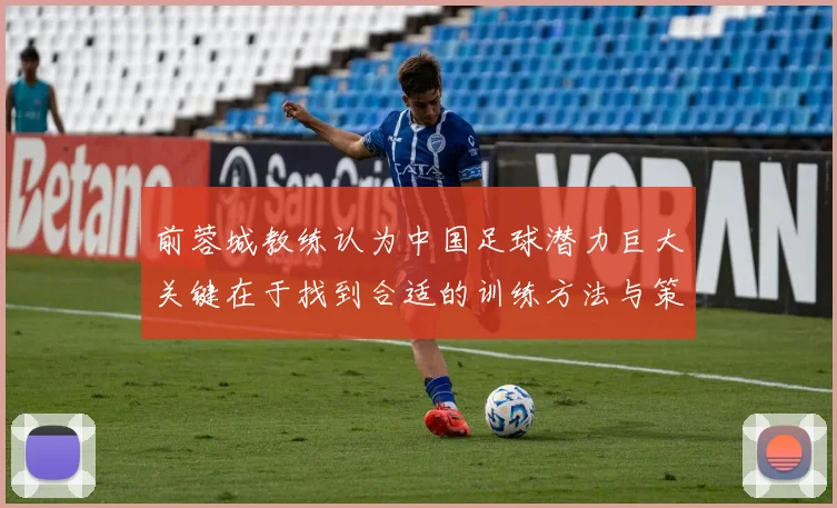 前蓉城教练认为中国足球潜力巨大关键在于找到合适的训练方法与策略