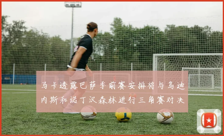 马卡透露巴萨季前赛安排将与乌迪内斯和诺丁汉森林进行三角赛对决