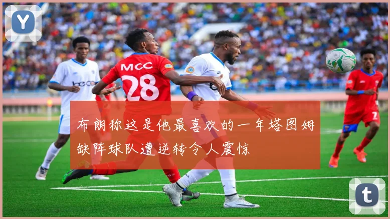 布朗称这是他最喜欢的一年塔图姆缺阵球队遭逆转令人震惊