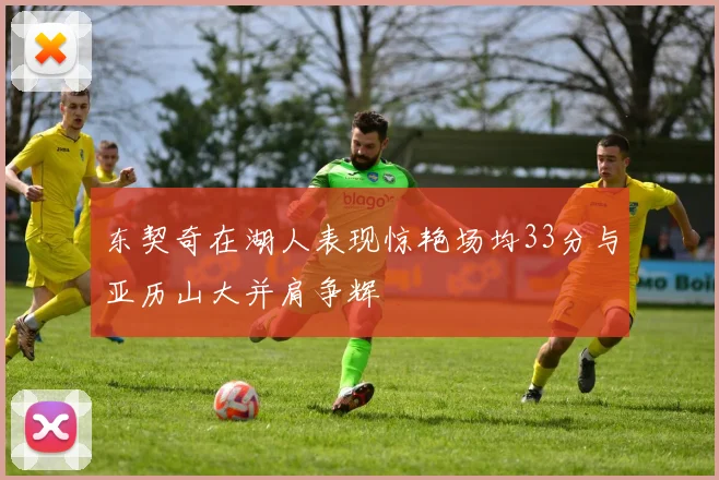 东契奇在湖人表现惊艳场均33分与亚历山大并肩争辉