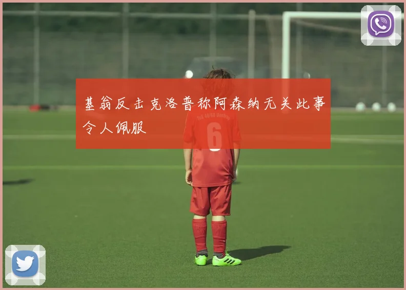 基翁反击克洛普称阿森纳无关此事令人佩服