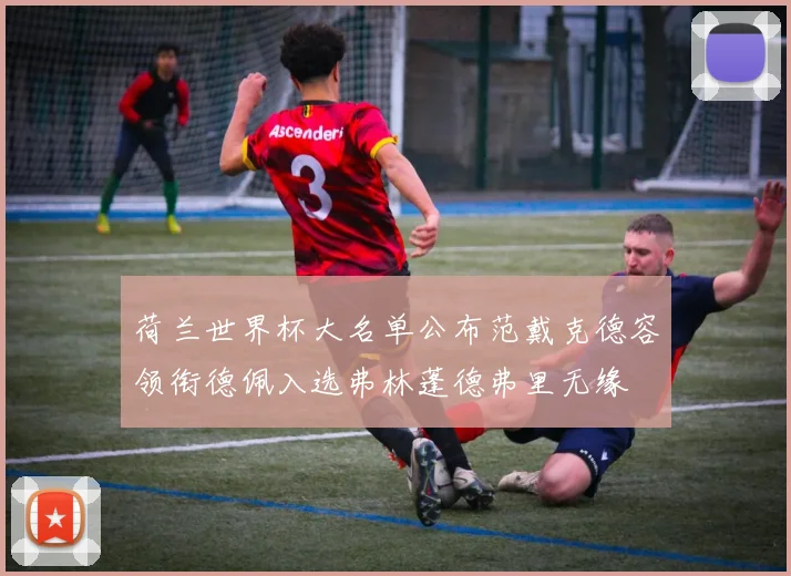 荷兰世界杯大名单公布范戴克德容领衔德佩入选弗林蓬德弗里无缘