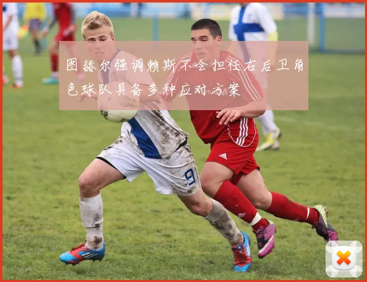 图赫尔强调赖斯不会担任右后卫角色球队具备多种应对方案