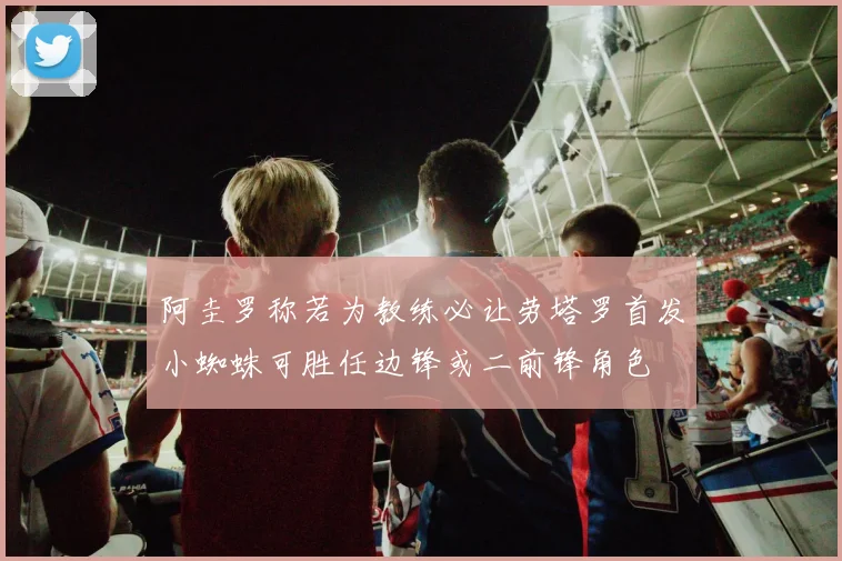 阿圭罗称若为教练必让劳塔罗首发小蜘蛛可胜任边锋或二前锋角色