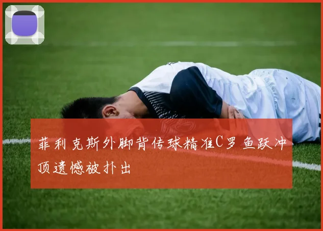 菲利克斯外脚背传球精准C罗鱼跃冲顶遗憾被扑出