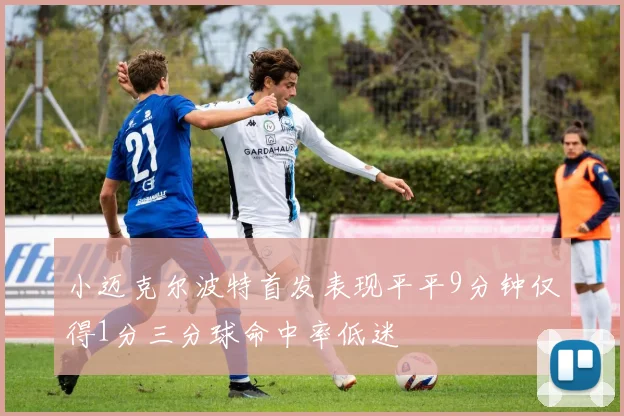 小迈克尔波特首发表现平平9分钟仅得1分三分球命中率低迷