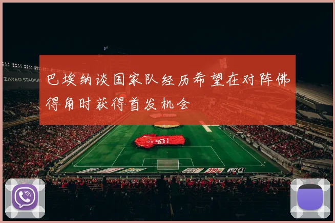 巴埃纳谈国家队经历希望在对阵佛得角时获得首发机会