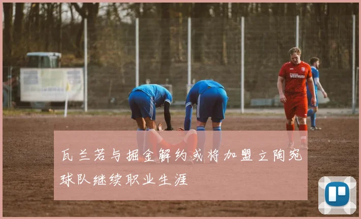 瓦兰若与掘金解约或将加盟立陶宛球队继续职业生涯