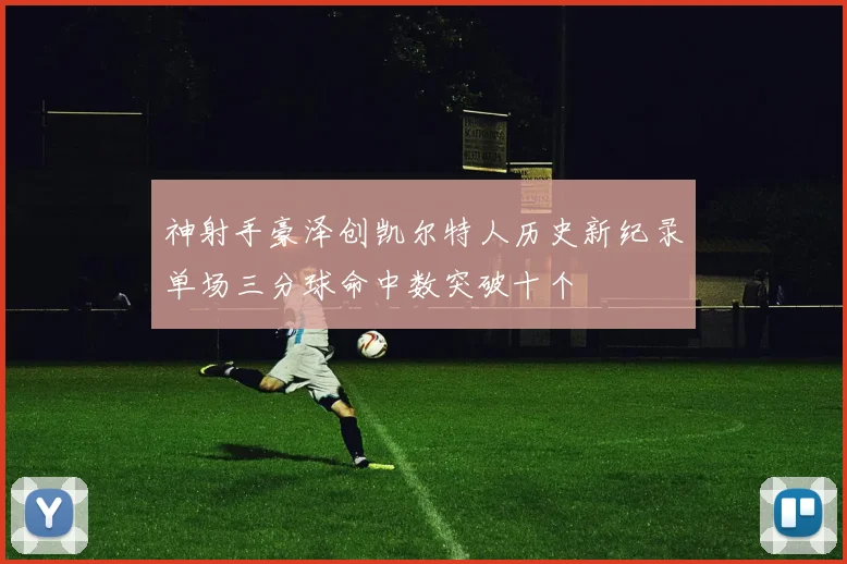 神射手豪泽创凯尔特人历史新纪录单场三分球命中数突破十个