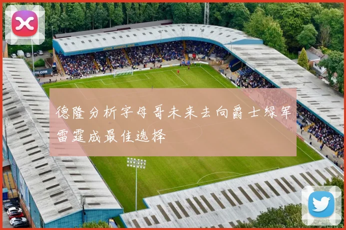 德隆分析字母哥未来去向爵士绿军雷霆成最佳选择