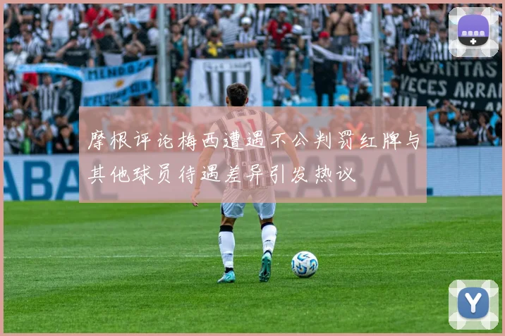 摩根评论梅西遭遇不公判罚红牌与其他球员待遇差异引发热议