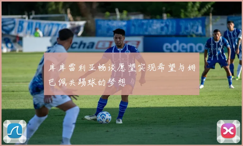 库库雷利亚畅谈愿望实现希望与姆巴佩共踢球的梦想