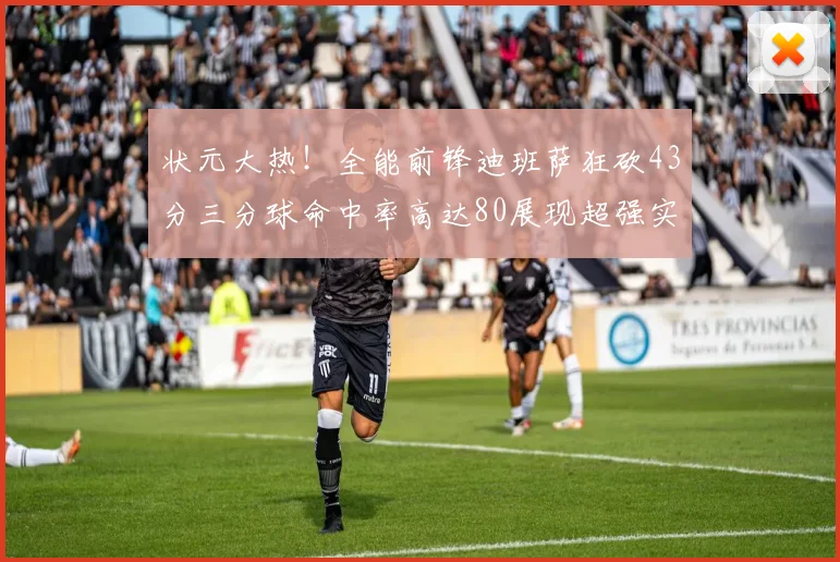 状元大热！全能前锋迪班萨狂砍43分三分球命中率高达80展现超强实力