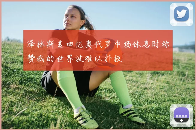 泽林斯基回忆奥代罗中场休息时称赞我的世界波难以扑救
