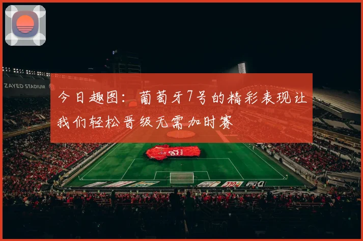 今日趣图：葡萄牙7号的精彩表现让我们轻松晋级无需加时赛
