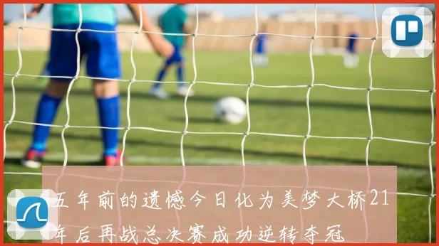 五年前的遗憾今日化为美梦大桥21年后再战总决赛成功逆转夺冠