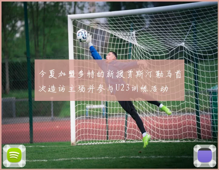 今夏加盟多特的新援贾斯汀勒马首次造访主场并参与U23训练活动